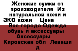 Женские сумки от производителя. Из натуральной кожи и ЭКО кожи. › Цена ­ 1 000 - Все города Одежда, обувь и аксессуары » Аксессуары   . Кировская обл.,Леваши д.